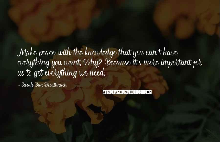 Sarah Ban Breathnach Quotes: Make peace with the knowledge that you can't have everything you want. Why? Because it's more important for us to get everything we need.
