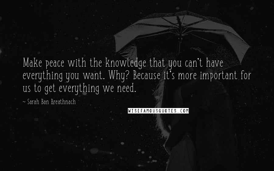Sarah Ban Breathnach Quotes: Make peace with the knowledge that you can't have everything you want. Why? Because it's more important for us to get everything we need.