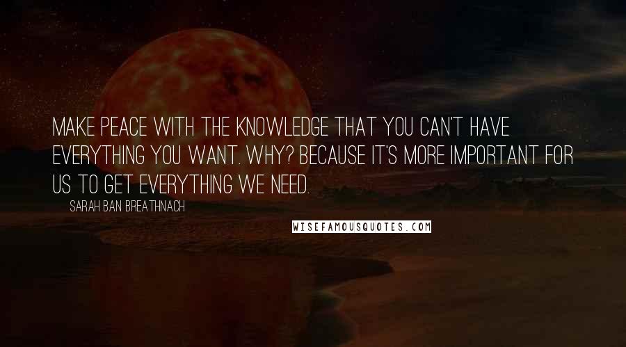 Sarah Ban Breathnach Quotes: Make peace with the knowledge that you can't have everything you want. Why? Because it's more important for us to get everything we need.