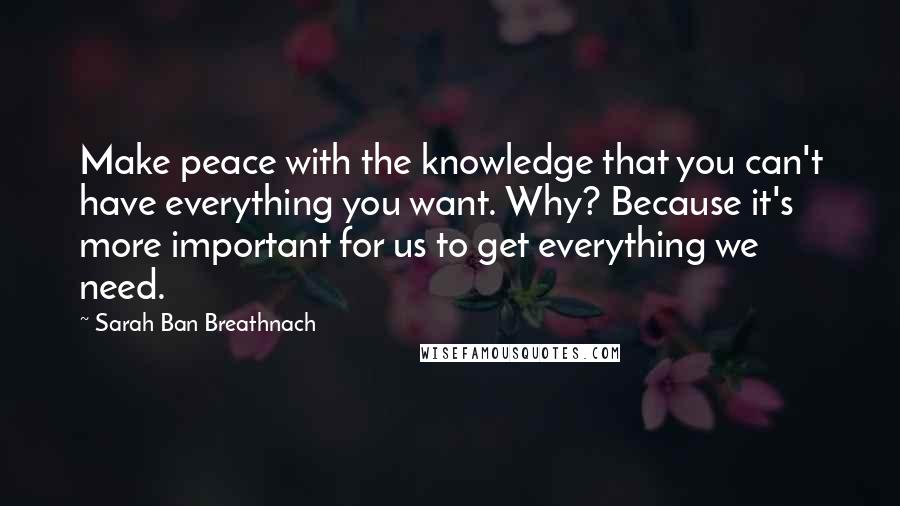 Sarah Ban Breathnach Quotes: Make peace with the knowledge that you can't have everything you want. Why? Because it's more important for us to get everything we need.