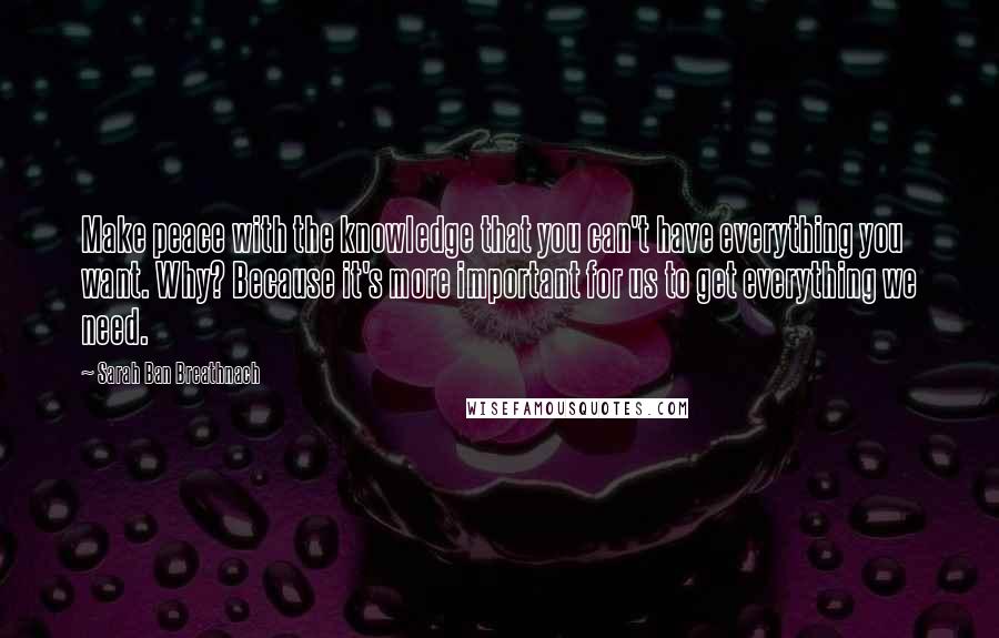 Sarah Ban Breathnach Quotes: Make peace with the knowledge that you can't have everything you want. Why? Because it's more important for us to get everything we need.