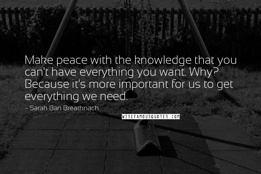 Sarah Ban Breathnach Quotes: Make peace with the knowledge that you can't have everything you want. Why? Because it's more important for us to get everything we need.