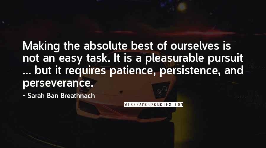 Sarah Ban Breathnach Quotes: Making the absolute best of ourselves is not an easy task. It is a pleasurable pursuit ... but it requires patience, persistence, and perseverance.