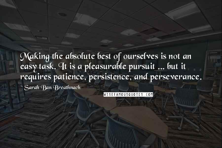 Sarah Ban Breathnach Quotes: Making the absolute best of ourselves is not an easy task. It is a pleasurable pursuit ... but it requires patience, persistence, and perseverance.