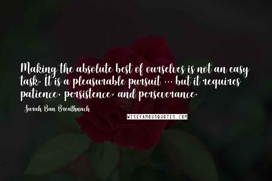 Sarah Ban Breathnach Quotes: Making the absolute best of ourselves is not an easy task. It is a pleasurable pursuit ... but it requires patience, persistence, and perseverance.