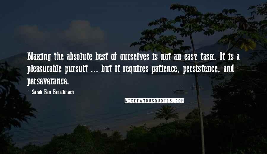 Sarah Ban Breathnach Quotes: Making the absolute best of ourselves is not an easy task. It is a pleasurable pursuit ... but it requires patience, persistence, and perseverance.