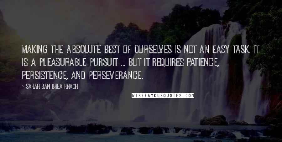 Sarah Ban Breathnach Quotes: Making the absolute best of ourselves is not an easy task. It is a pleasurable pursuit ... but it requires patience, persistence, and perseverance.