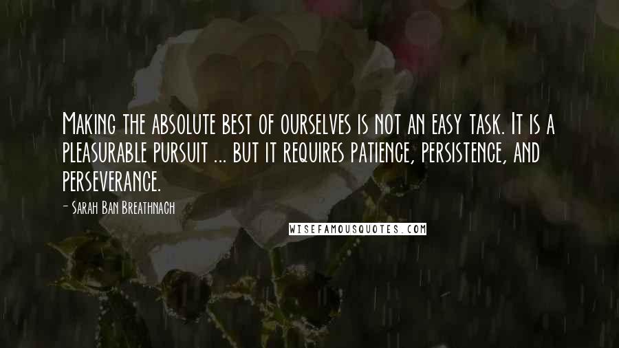 Sarah Ban Breathnach Quotes: Making the absolute best of ourselves is not an easy task. It is a pleasurable pursuit ... but it requires patience, persistence, and perseverance.