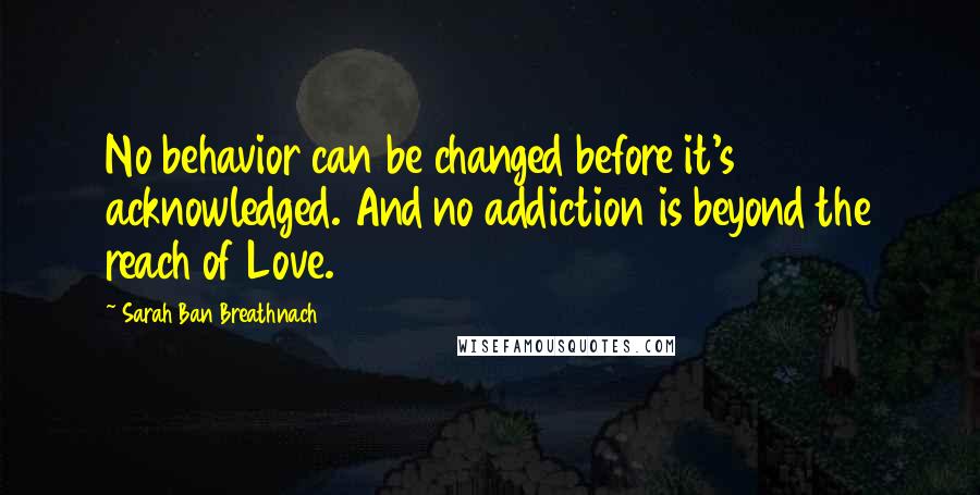 Sarah Ban Breathnach Quotes: No behavior can be changed before it's acknowledged. And no addiction is beyond the reach of Love.