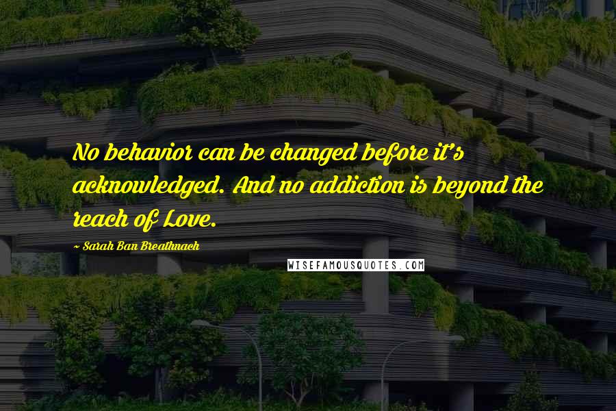 Sarah Ban Breathnach Quotes: No behavior can be changed before it's acknowledged. And no addiction is beyond the reach of Love.