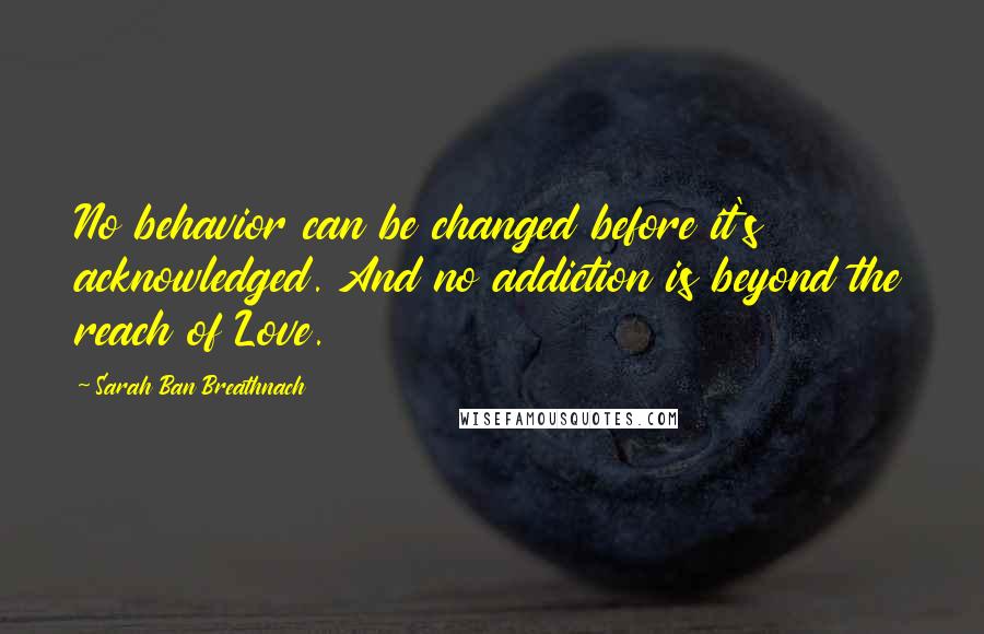 Sarah Ban Breathnach Quotes: No behavior can be changed before it's acknowledged. And no addiction is beyond the reach of Love.