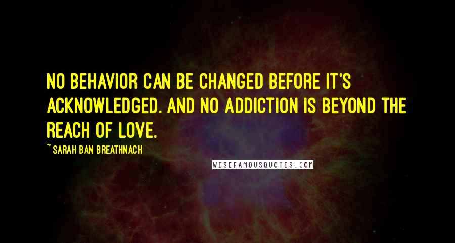 Sarah Ban Breathnach Quotes: No behavior can be changed before it's acknowledged. And no addiction is beyond the reach of Love.