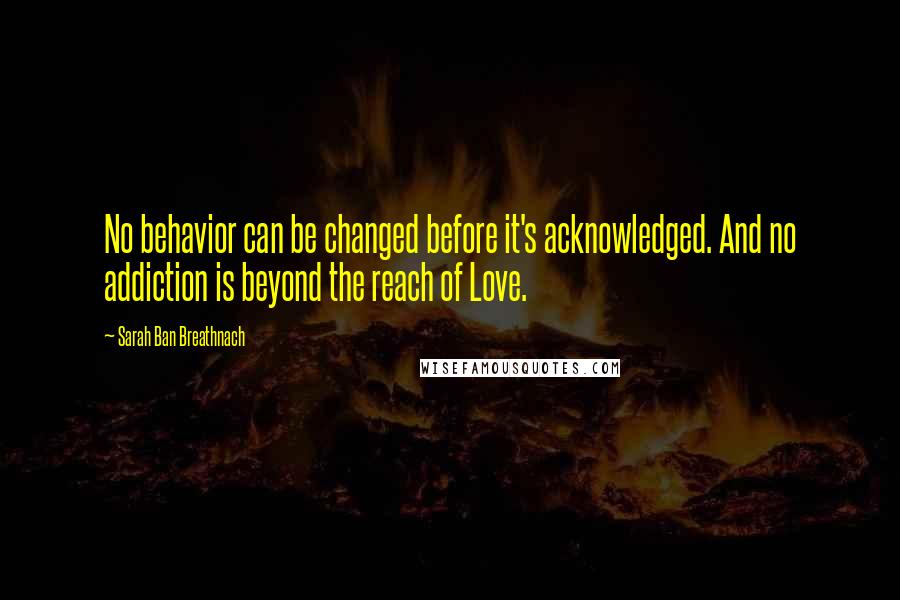 Sarah Ban Breathnach Quotes: No behavior can be changed before it's acknowledged. And no addiction is beyond the reach of Love.