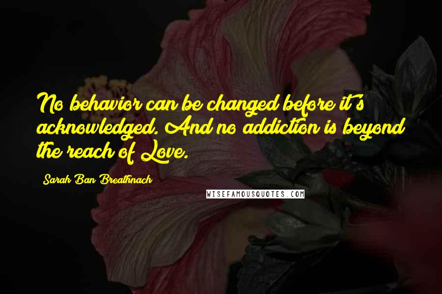 Sarah Ban Breathnach Quotes: No behavior can be changed before it's acknowledged. And no addiction is beyond the reach of Love.