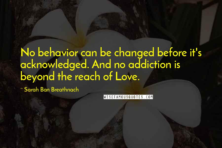 Sarah Ban Breathnach Quotes: No behavior can be changed before it's acknowledged. And no addiction is beyond the reach of Love.