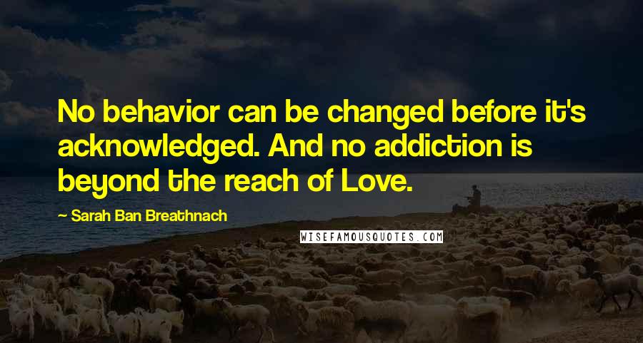 Sarah Ban Breathnach Quotes: No behavior can be changed before it's acknowledged. And no addiction is beyond the reach of Love.