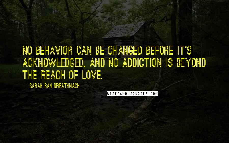 Sarah Ban Breathnach Quotes: No behavior can be changed before it's acknowledged. And no addiction is beyond the reach of Love.