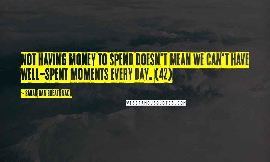 Sarah Ban Breathnach Quotes: Not having money to spend doesn't mean we can't have well-spent moments every day. (42)