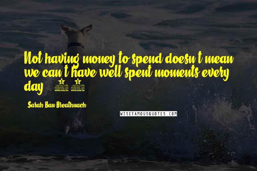 Sarah Ban Breathnach Quotes: Not having money to spend doesn't mean we can't have well-spent moments every day. (42)