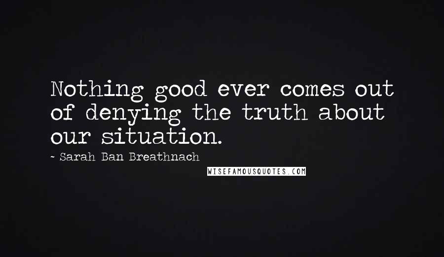 Sarah Ban Breathnach Quotes: Nothing good ever comes out of denying the truth about our situation.