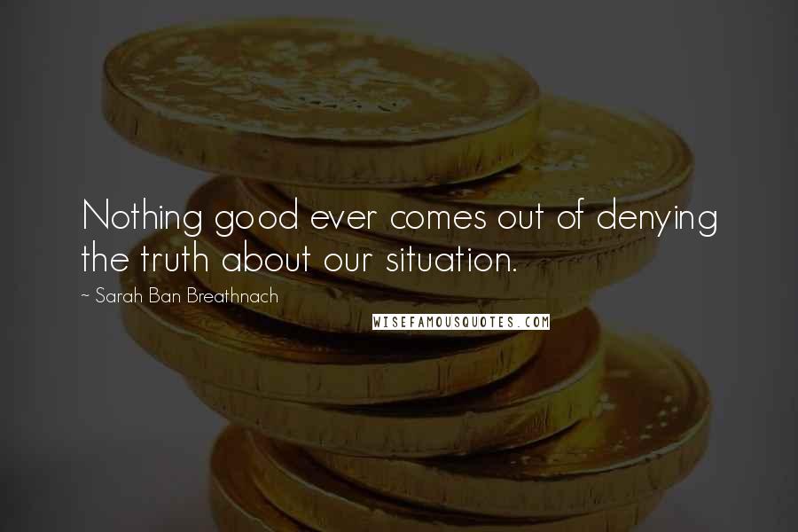 Sarah Ban Breathnach Quotes: Nothing good ever comes out of denying the truth about our situation.