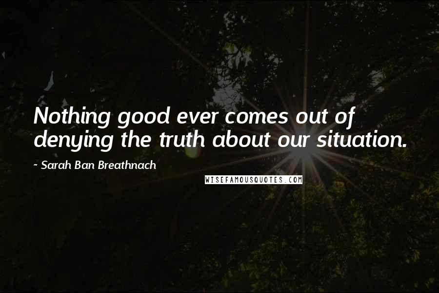 Sarah Ban Breathnach Quotes: Nothing good ever comes out of denying the truth about our situation.
