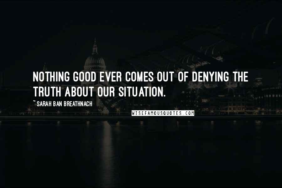 Sarah Ban Breathnach Quotes: Nothing good ever comes out of denying the truth about our situation.