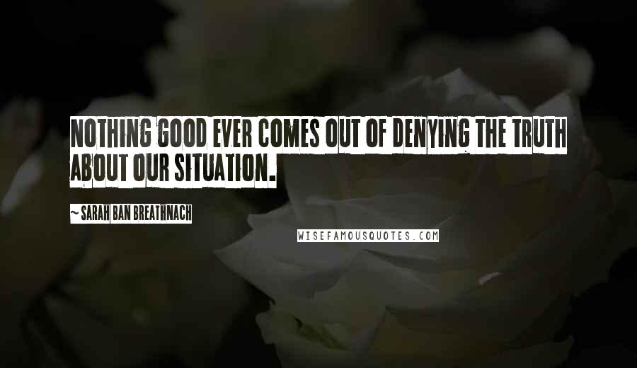 Sarah Ban Breathnach Quotes: Nothing good ever comes out of denying the truth about our situation.