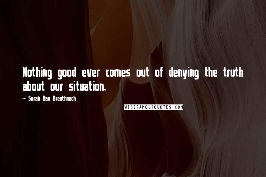 Sarah Ban Breathnach Quotes: Nothing good ever comes out of denying the truth about our situation.