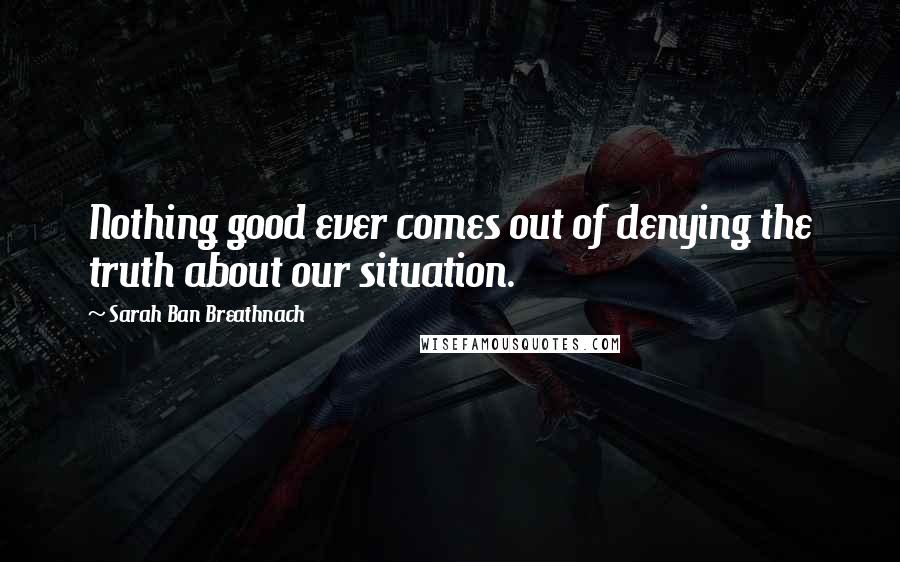 Sarah Ban Breathnach Quotes: Nothing good ever comes out of denying the truth about our situation.