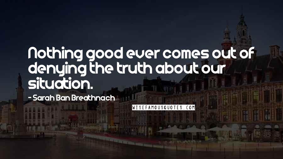 Sarah Ban Breathnach Quotes: Nothing good ever comes out of denying the truth about our situation.