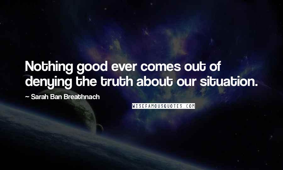 Sarah Ban Breathnach Quotes: Nothing good ever comes out of denying the truth about our situation.
