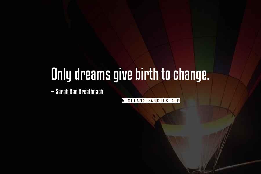 Sarah Ban Breathnach Quotes: Only dreams give birth to change.