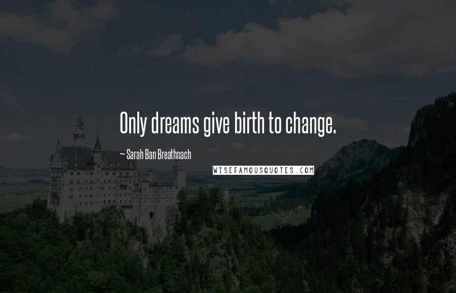 Sarah Ban Breathnach Quotes: Only dreams give birth to change.