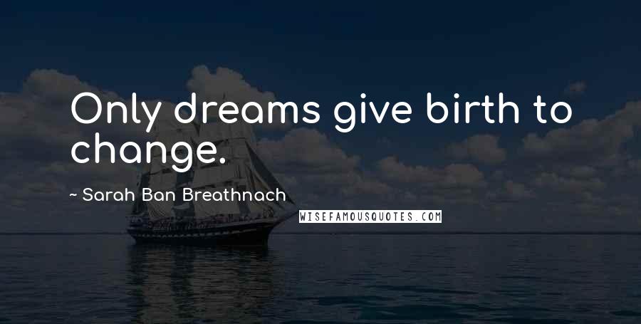 Sarah Ban Breathnach Quotes: Only dreams give birth to change.