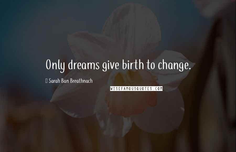 Sarah Ban Breathnach Quotes: Only dreams give birth to change.