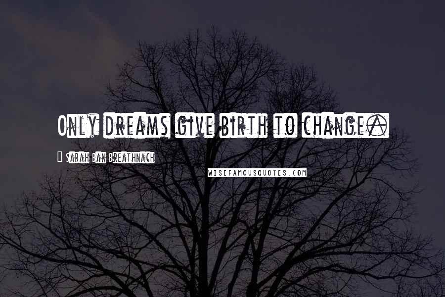 Sarah Ban Breathnach Quotes: Only dreams give birth to change.