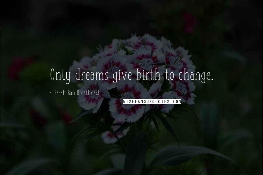 Sarah Ban Breathnach Quotes: Only dreams give birth to change.