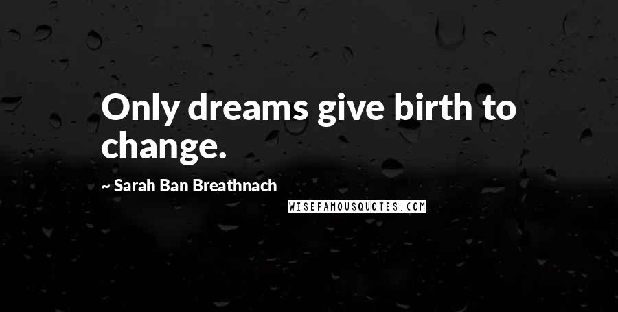 Sarah Ban Breathnach Quotes: Only dreams give birth to change.