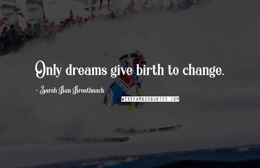 Sarah Ban Breathnach Quotes: Only dreams give birth to change.