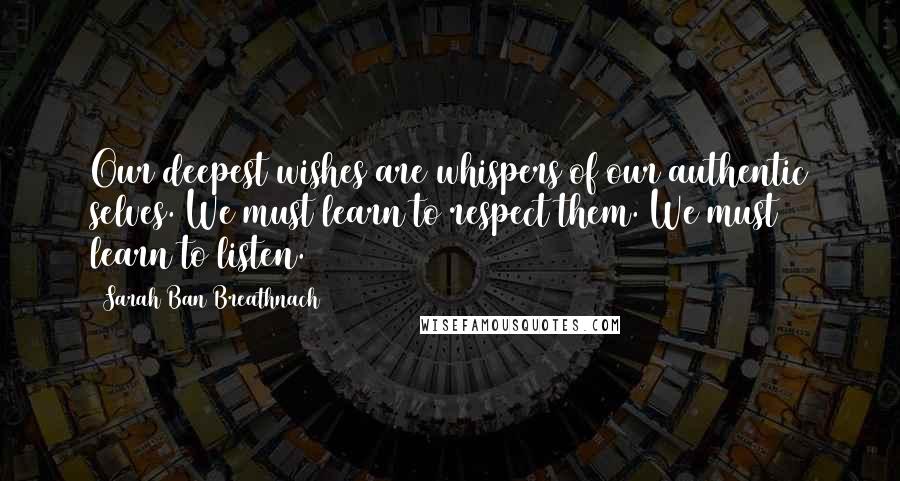 Sarah Ban Breathnach Quotes: Our deepest wishes are whispers of our authentic selves. We must learn to respect them. We must learn to listen.