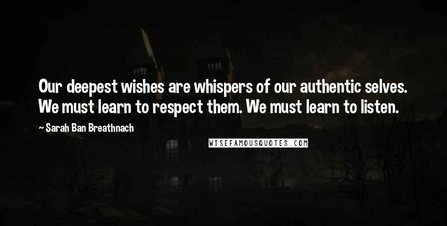 Sarah Ban Breathnach Quotes: Our deepest wishes are whispers of our authentic selves. We must learn to respect them. We must learn to listen.