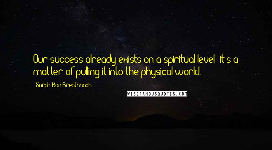 Sarah Ban Breathnach Quotes: Our success already exists on a spiritual level; it's a matter of pulling it into the physical world.