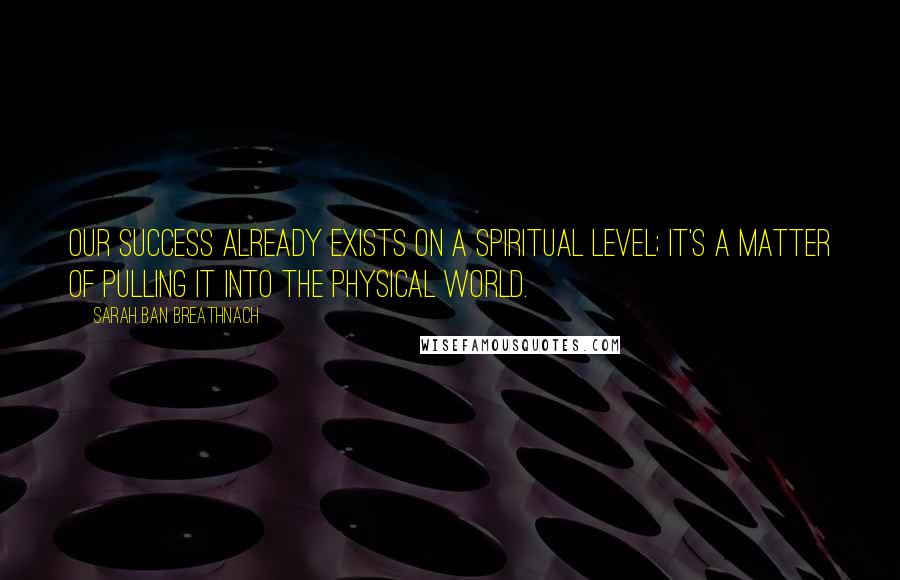Sarah Ban Breathnach Quotes: Our success already exists on a spiritual level; it's a matter of pulling it into the physical world.