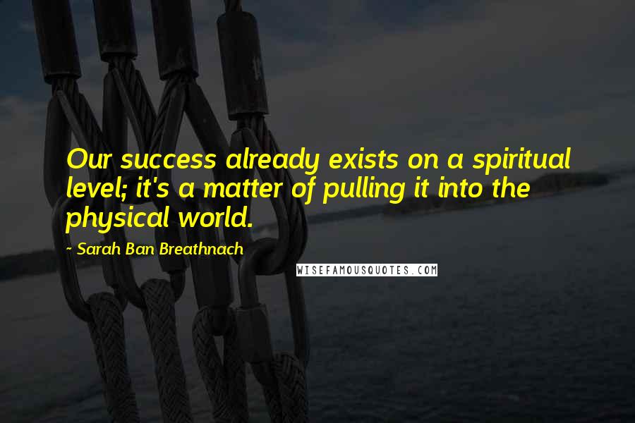 Sarah Ban Breathnach Quotes: Our success already exists on a spiritual level; it's a matter of pulling it into the physical world.
