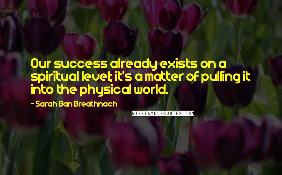 Sarah Ban Breathnach Quotes: Our success already exists on a spiritual level; it's a matter of pulling it into the physical world.