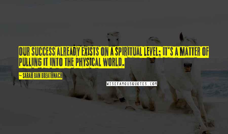 Sarah Ban Breathnach Quotes: Our success already exists on a spiritual level; it's a matter of pulling it into the physical world.