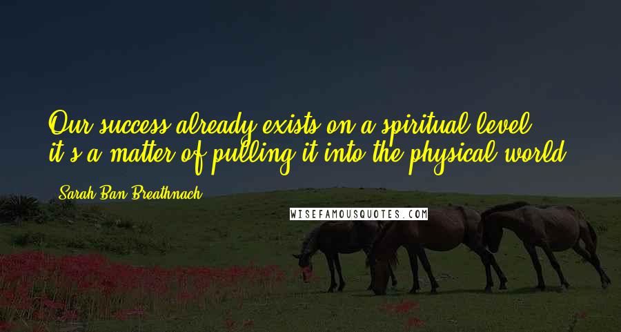 Sarah Ban Breathnach Quotes: Our success already exists on a spiritual level; it's a matter of pulling it into the physical world.