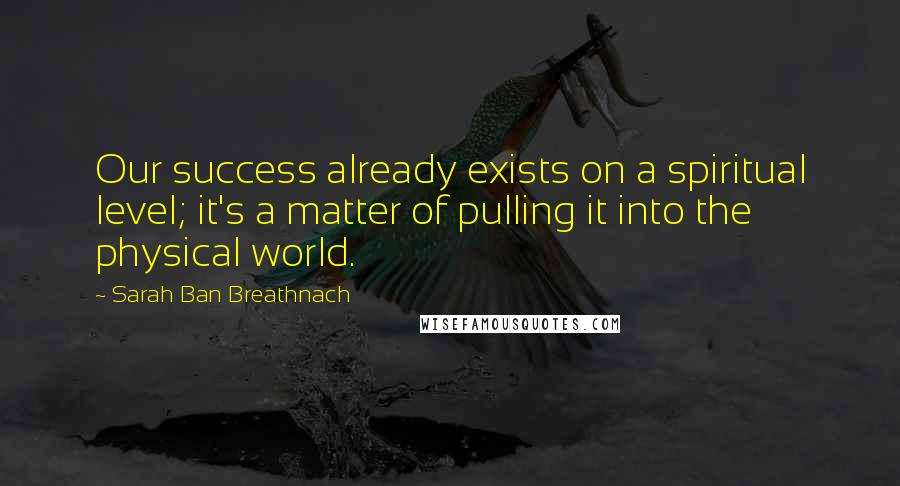 Sarah Ban Breathnach Quotes: Our success already exists on a spiritual level; it's a matter of pulling it into the physical world.