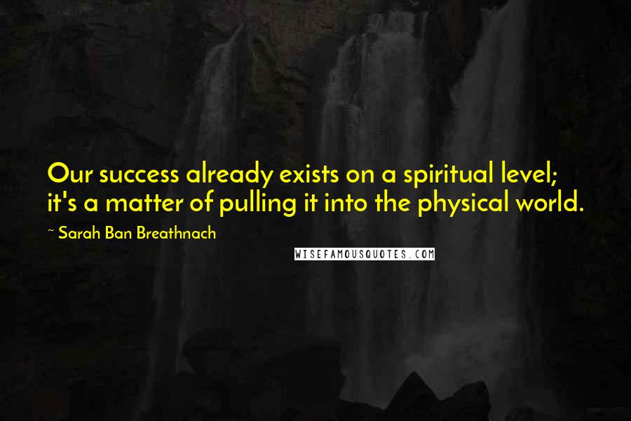 Sarah Ban Breathnach Quotes: Our success already exists on a spiritual level; it's a matter of pulling it into the physical world.